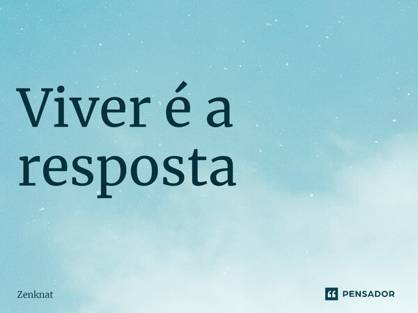 Viver é a resposta⁠... Frase de Zenknat.