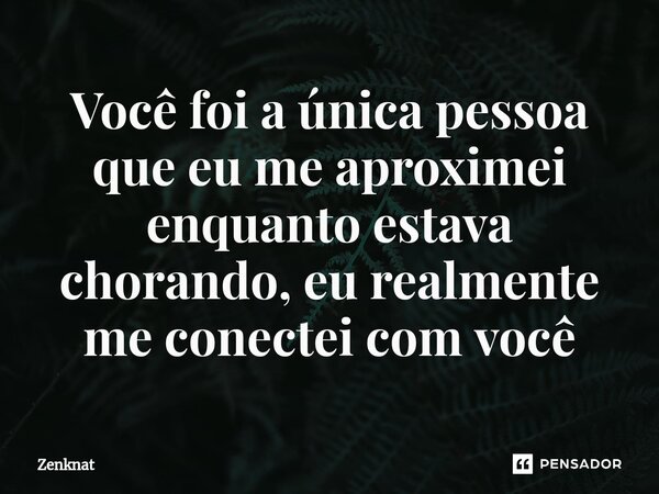 Você foi a única pessoa que eu me aproximei enquanto estava chorando, eu realmente me conectei com você... Frase de Zenknat.