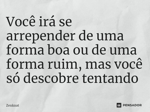 ⁠Você irá se arrepender de uma forma boa ou de uma forma ruim, mas você só descobre tentando... Frase de Zenknat.