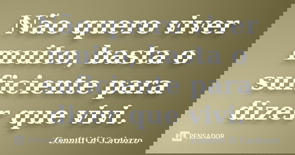 Não quero viver muito, basta o suficiente para dizer que vivi.... Frase de Zennitti di Cardozzo.