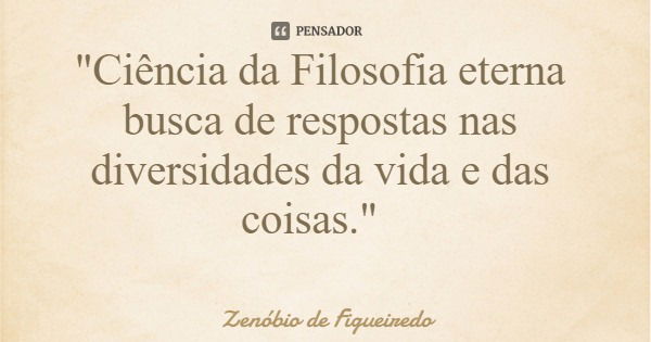 "Ciência da Filosofia eterna busca de respostas nas diversidades da vida e das coisas."... Frase de Zenóbio de Figueiredo.