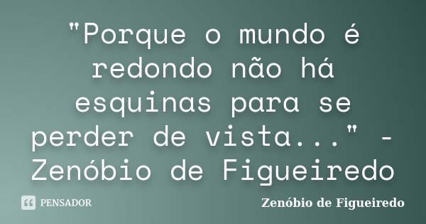 "Porque o mundo é redondo não há esquinas para se perder de vista..." - Zenóbio de Figueiredo... Frase de Zenóbio de Figueiredo.