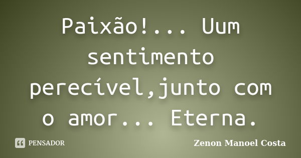 Paixão!... Uum sentimento perecível,junto com o amor... Eterna.... Frase de Zenon Manoel Costa...