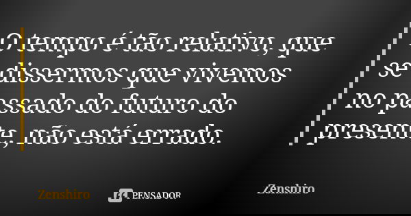 O tempo é tão relativo, que se dissermos que vivemos no passado do futuro do presente, não está errado.... Frase de Zenshiro.
