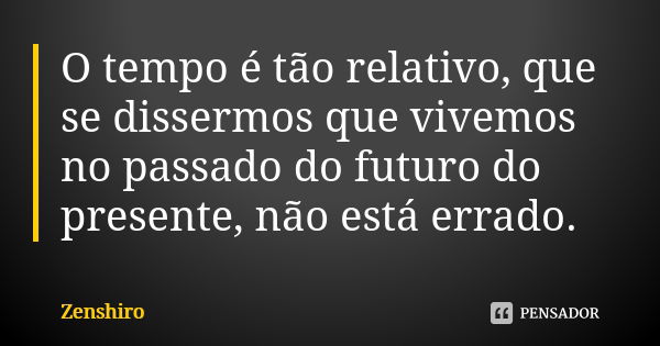 O tempo é tão relativo, que se dissermos que vivemos no passado do futuro do presente, não está errado.... Frase de Zenshiro.