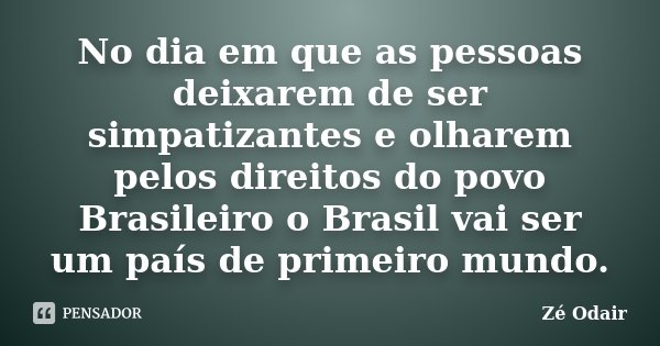 No dia em que as pessoas deixarem de ser simpatizantes e olharem pelos direitos do povo Brasileiro o Brasil vai ser um país de primeiro mundo.... Frase de Zé Odair.