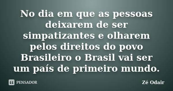 No dia em que as pessoas deixarem de ser simpatizantes e olharem pelos direitos do povo Brasileiro o Brasil vai ser um país de primeiro mundo.... Frase de Zé Odair.