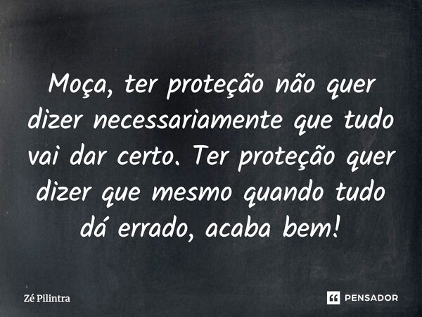 Moça, ter proteção não quer dizer necessariamente que tudo vai dar certo. Ter proteção quer dizer que mesmo quando tudo dá errado, acaba bem!... Frase de Zé pilintra.