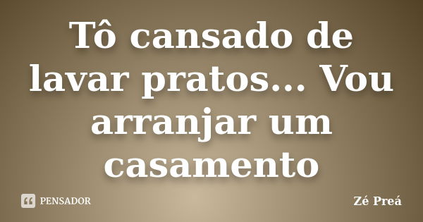 Tô cansado de lavar pratos... Vou arranjar um casamento... Frase de Zé Preá.