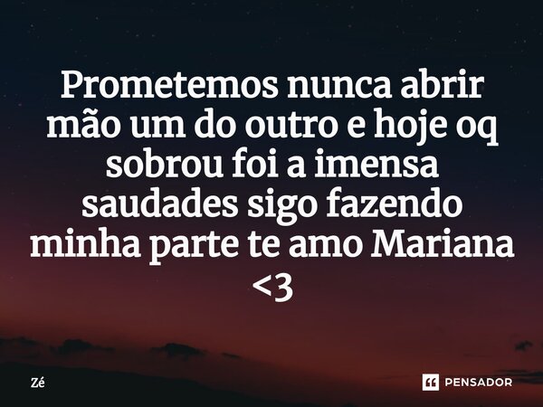 Prometemos nunca abrir mão um do outro e hoje oq sobrou foi a imensa saudades sigo fazendo minha parte te amo Mariana <3... Frase de zé.