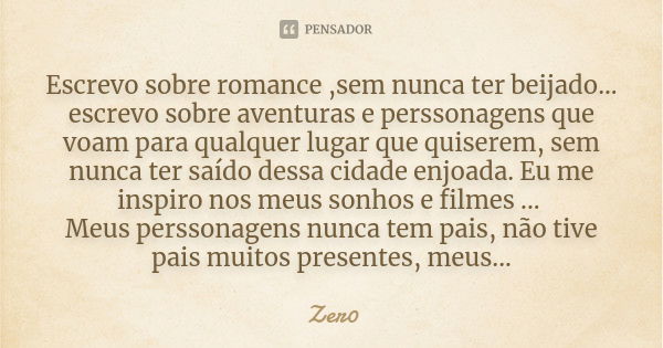 Escrevo sobre romance ,sem nunca ter beijado... escrevo sobre aventuras e perssonagens que voam para qualquer lugar que quiserem, sem nunca ter saído dessa cida... Frase de Zer0.