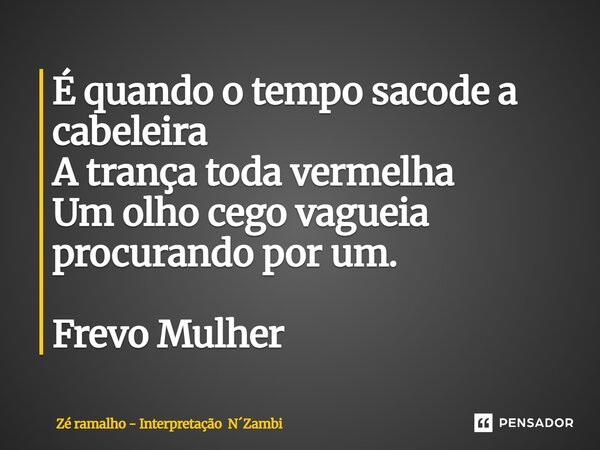 ⁠É quando o tempo sacode a cabeleira A trança toda vermelha Um olho cego vagueia procurando por um. Frevo Mulher... Frase de Zé ramalho - Interpretação NZambi.