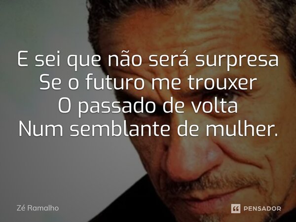E sei que não será surpresa Se o futuro me trouxer O passado de volta Num semblante de mulher.... Frase de Zé Ramalho.