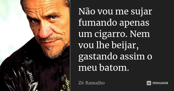 Não vou me sujar fumando apenas um cigarro. Nem vou lhe beijar, gastando assim o meu batom.... Frase de Zé Ramalho.