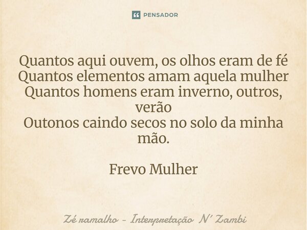 ⁠Quantos aqui ouvem, os olhos eram de fé Quantos elementos amam aquela mulher Quantos homens eram inverno, outros, verão Outonos caindo secos no solo da minha m... Frase de Zé ramalho - Interpretação NZambi.