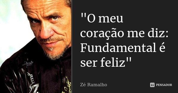 "O meu coração me diz: Fundamental é ser feliz"... Frase de Zé Ramalho.