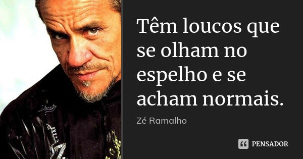 Têm loucos que se olham no espelho e se acham normais.... Frase de Zé Ramalho.