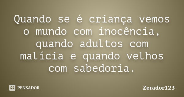 Quando se é criança vemos o mundo com inocência, quando adultos com malícia e quando velhos com sabedoria.... Frase de Zerador123.