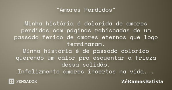 "Amores Perdidos" Minha história é dolorida de amores perdidos com páginas rabiscadas de um passado ferido de amores eternos que logo terminaram. Minh... Frase de ZéRamosBatista.