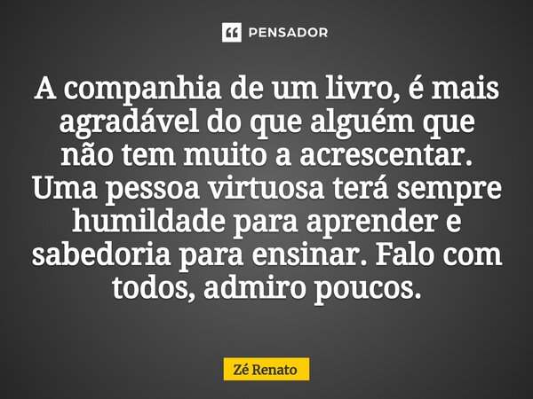 ⁠A companhia de um livro, é mais agradável do que alguém que não tem muito a acrescentar. Uma pessoa virtuosa terá sempre humildade para aprender e sabedoria pa... Frase de Zé Renato.