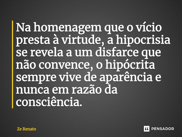 ⁠Na homenagem que o vício presta à virtude, a hipocrisia se revela a um disfarce que não convence, o hipócrita sempre vive de aparência e nunca em razão da cons... Frase de Zé Renato.