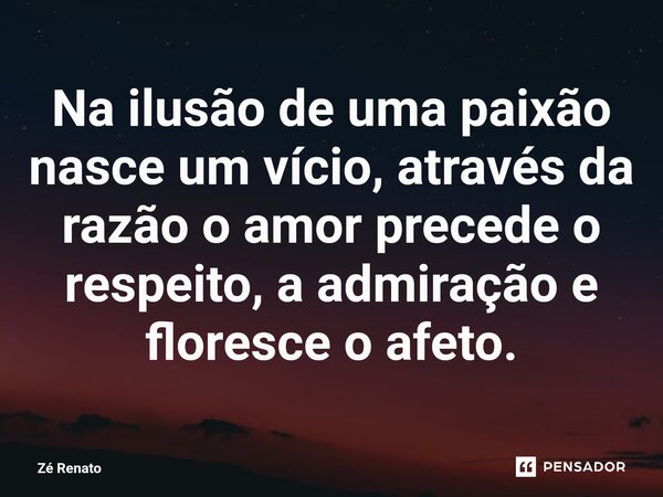 ⁠Na ilusão de uma paixão nasce um vício, através da razão o amor precede o respeito, a admiração e floresce o afeto.... Frase de Zé Renato.