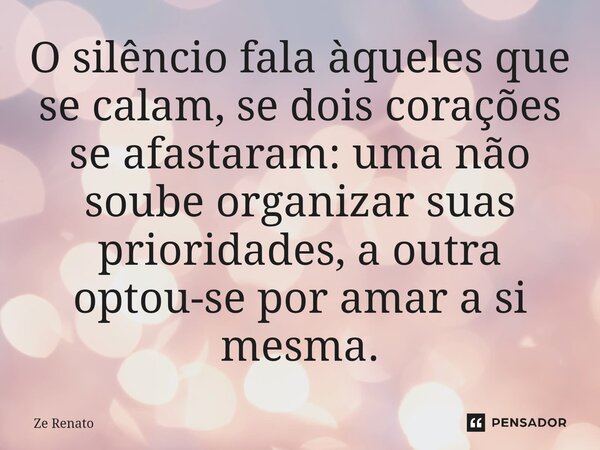 ⁠O silêncio fala àqueles que se calam, se dois corações se afastaram: uma não soube organizar suas prioridades, a outra optou-se por amar a si mesma.... Frase de Zé Renato.