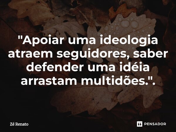 ⁠"Apoiar uma ideologia atraem seguidores, saber defender uma idéia arrastam multidões.".... Frase de Zé Renato.