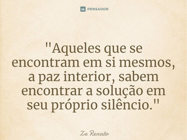 ⁠"Aqueles que se encontram em si mesmos, a paz interior, sabem encontrar a solução em seu próprio silêncio."... Frase de Zé Renato.