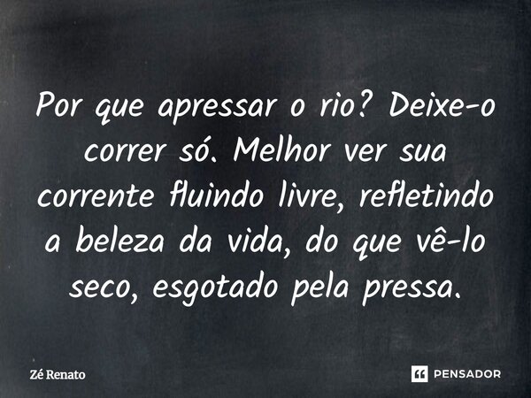 ⁠Por que apressar o rio? Deixe-o correr só. Melhor ver sua corrente fluindo livre, refletindo a beleza da vida, do que vê-lo seco, esgotado pela pressa.... Frase de Zé Renato.