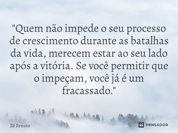 ⁠"Quem não impede o seu processo de crescimento durante as batalhas da vida, merecem estar ao seu lado após a vitória. Se você permitir que o impeçam, você... Frase de Zé Renato.