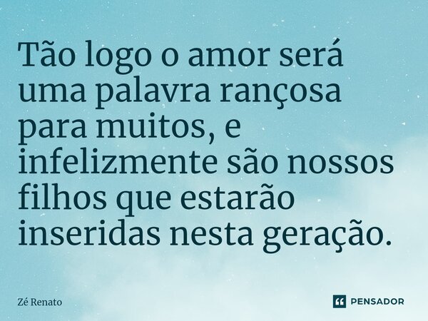 ⁠Tão logo o amor será uma palavra rançosa para muitos, e infelizmente são nossos filhos que estarão inseridas nesta geração.⁠... Frase de Zé Renato.