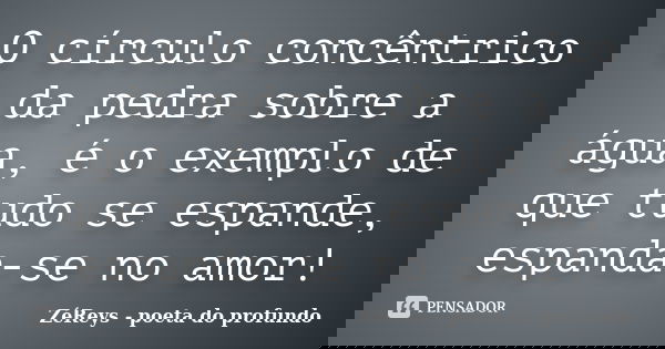 O círculo concêntrico da pedra sobre a água, é o exemplo de que tudo se espande, espanda-se no amor!... Frase de ZéReys - poeta do profundo..