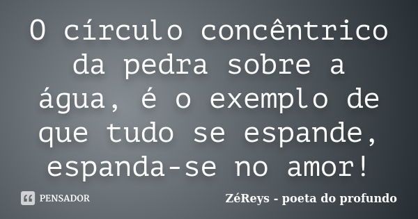 O círculo concêntrico da pedra sobre a água, é o exemplo de que tudo se espande, espanda-se no amor!... Frase de ZéReys - poeta do profundo..