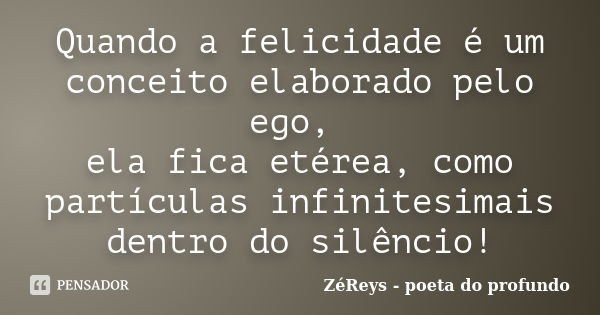 Quando a felicidade é um conceito elaborado pelo ego, ela fica etérea, como partículas infinitesimais dentro do silêncio!... Frase de ZéReys - poeta do profundo..