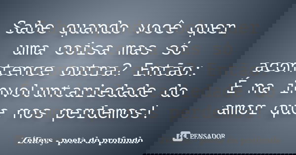 Sabe quando você quer uma coisa mas só acontence outra? Então: É na involuntariedade do amor que nos perdemos!... Frase de ZéReys - poeta do profundo..