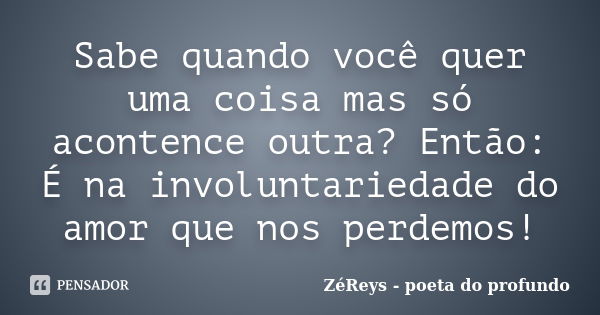 Sabe quando você quer uma coisa mas só acontence outra? Então: É na involuntariedade do amor que nos perdemos!... Frase de ZéReys - poeta do profundo..