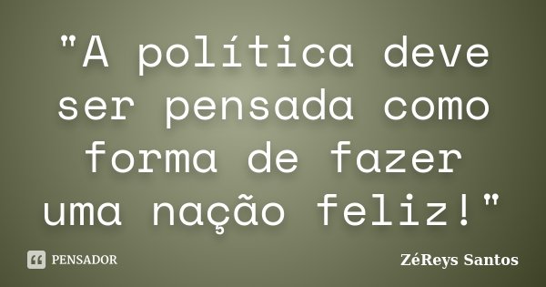 "A política deve ser pensada como forma de fazer uma nação feliz!"... Frase de ZéReys Santos..
