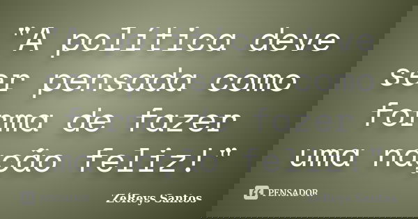 "A política deve ser pensada como forma de fazer uma nação feliz!"... Frase de ZéReys Santos..