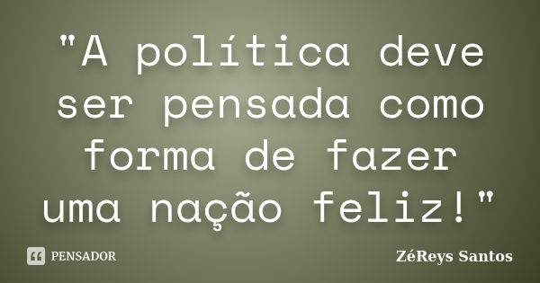 "A política deve ser pensada como forma de fazer uma nação feliz!"... Frase de ZéReys Santos..