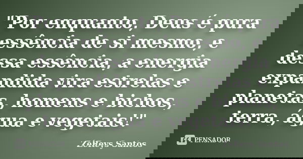 "Por enquanto, Deus é pura essência de si mesmo, e dessa essência, a energia expandida vira estrelas e planetas, homens e bichos, terra, água e vegetais!&q... Frase de ZéReys Santos..