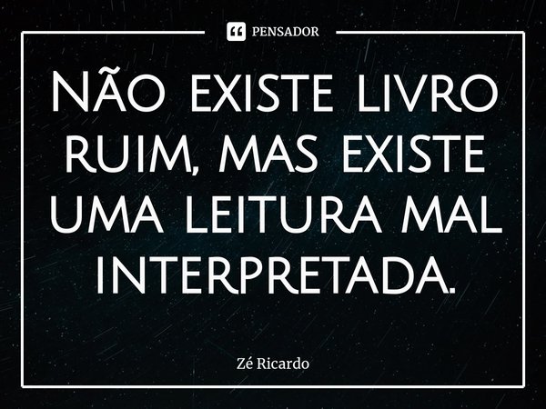 ⁠Não existe livro ruim, mas existe uma leitura mal interpretada.... Frase de Zé Ricardo.