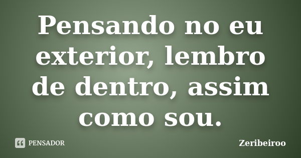 Pensando no eu exterior, lembro de dentro, assim como sou.... Frase de Zeribeiroo.