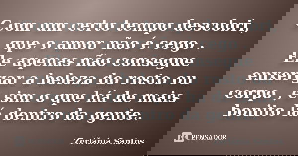 Com um certo tempo descobri, que o amor não é cego . Ele apenas não consegue enxergar a beleza do rosto ou corpo , e sim o que há de mais bonito lá dentro da ge... Frase de Zerlãnia Santos.
