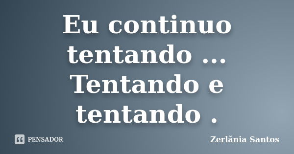 Eu continuo tentando ... Tentando e tentando .... Frase de Zerlãnia Santos.