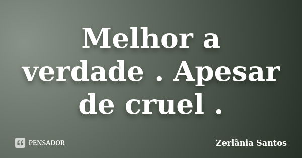 Melhor a verdade . Apesar de cruel .... Frase de Zerlãnia Santos.