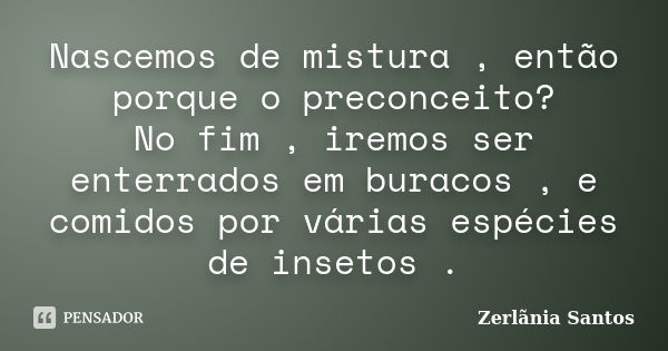 Nascemos de mistura , então porque o preconceito? No fim , iremos ser enterrados em buracos , e comidos por várias espécies de insetos .... Frase de Zerlãnia Santos.