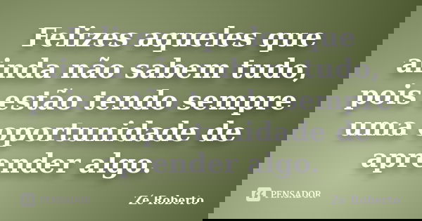 Felizes aqueles que ainda não sabem tudo, pois estão tendo sempre uma oportunidade de aprender algo.... Frase de Zé Roberto.