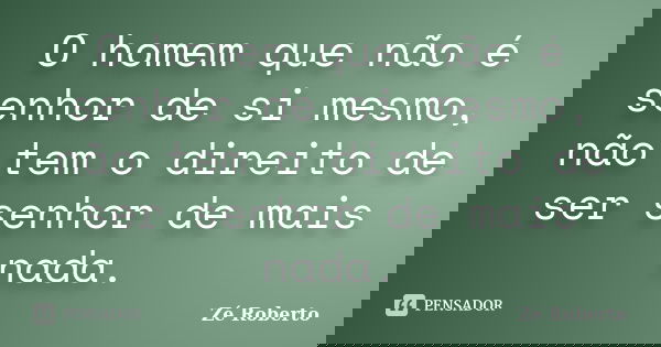 O homem que não é senhor de si mesmo, não tem o direito de ser senhor de mais nada.... Frase de Zé Roberto.