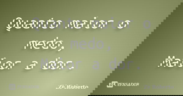 Quanto maior o medo, Maior a dor.... Frase de Zé Roberto.